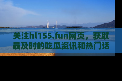 关注hl155.fun网页，获取最及时的吃瓜资讯和热门话题！