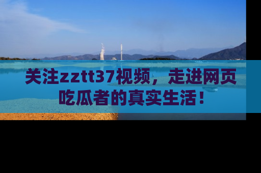 关注zztt37视频，走进网页吃瓜者的真实生活！