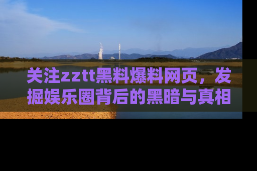 关注zztt黑料爆料网页，发掘娱乐圈背后的黑暗与真相