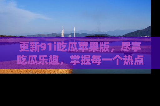 更新91i吃瓜苹果版，尽享吃瓜乐趣，掌握每一个热点话题