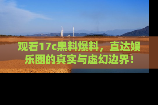 观看17c黑料爆料，直达娱乐圈的真实与虚幻边界！
