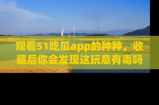 观看51吃瓜app的种种，收藏后你会发现这玩意有毒吗？