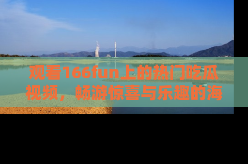 观看166fun上的热门吃瓜视频，畅游惊喜与乐趣的海洋！