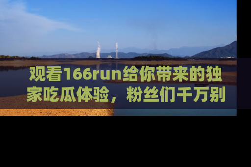 观看166run给你带来的独家吃瓜体验，粉丝们千万别错过