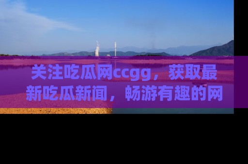 关注吃瓜网ccgg，获取最新吃瓜新闻，畅游有趣的网站世界