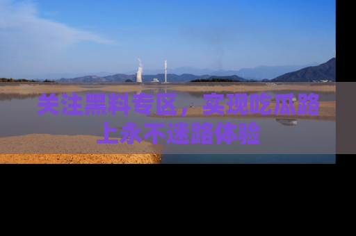 关注黑料专区，实现吃瓜路上永不迷路体验