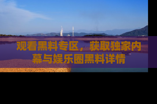 观看黑料专区，获取独家内幕与娱乐圈黑料详情