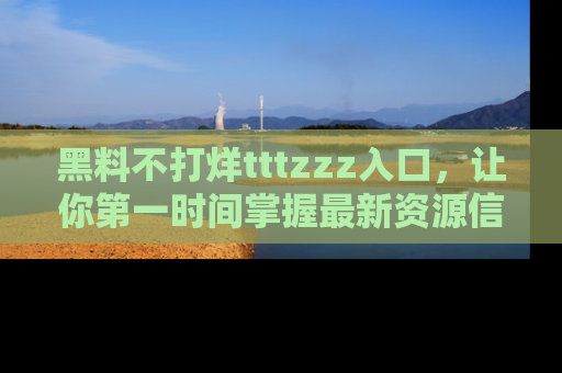 黑料不打烊tttzzz入口，让你第一时间掌握最新资源信息