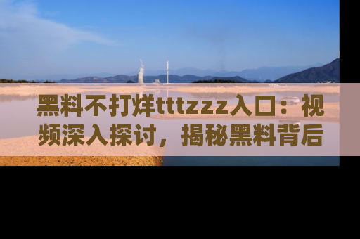 黑料不打烊tttzzz入口:视频深入探讨,揭秘黑料背后的人和事