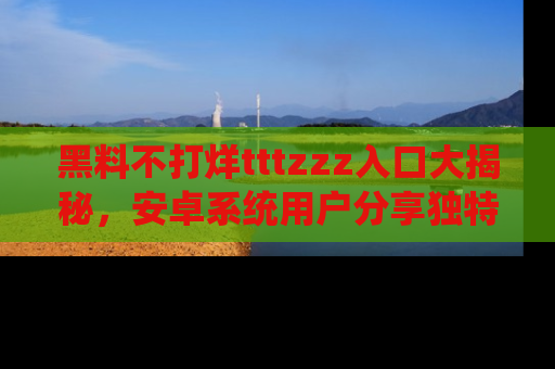 黑料不打烊tttzzz入口大揭秘,安卓系统用户分享独特的获取方式!