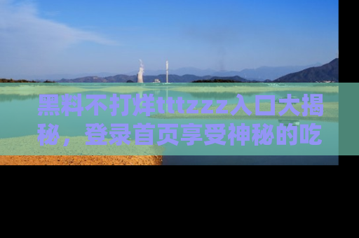 黑料不打烊tttzzz入口大揭秘，登录首页享受神秘的吃瓜时光，不容错过～