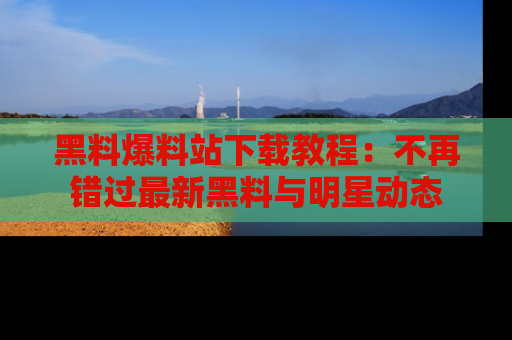 黑料爆料站下载教程：不再错过最新黑料与明星动态