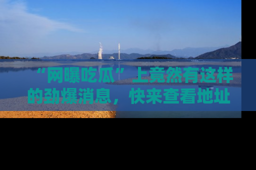 “网曝吃瓜”上竟然有这样的劲爆消息,快来查看地址了解详情!