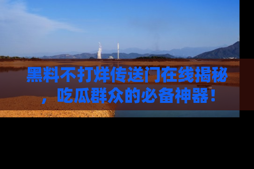 黑料不打烊传送门在线揭秘,吃瓜群众的必备神器!