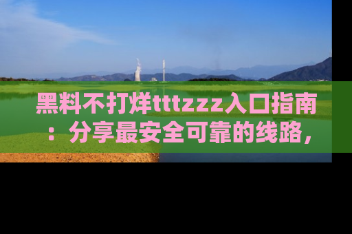 黑料不打烊tttzzz入口指南:分享最安全可靠的线路,轻松获取最新八卦!