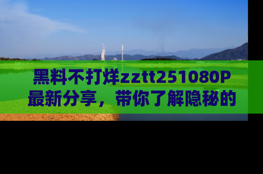 黑料不打烊zztt251080P最新分享,带你了解隐秘的明星生活和趣事