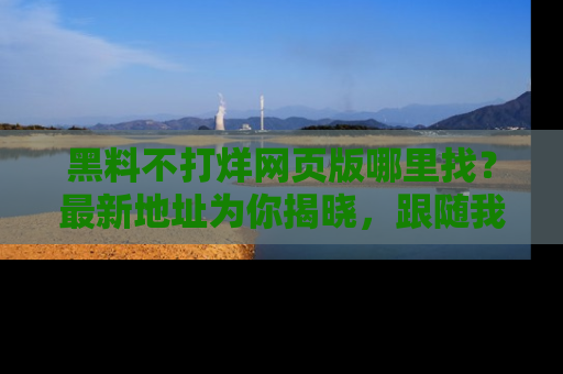 黑料不打烊网页版哪里找?最新地址为你揭晓,跟随我们一起了解更多八卦吧!