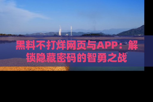 黑料不打烊网页与APP:解锁隐藏密码的智勇之战