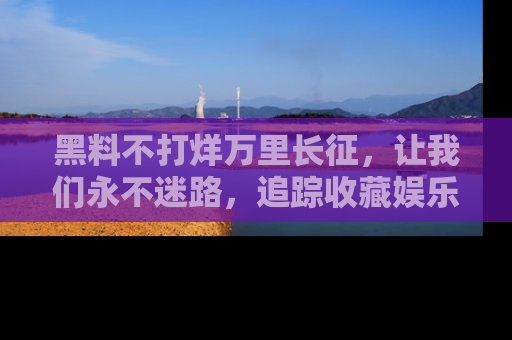 黑料不打烊万里长征,让我们永不迷路,追踪收藏娱乐爆料的乐趣!