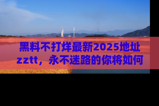 黑料不打烊最新2025地址zztt,永不迷路的你将如何撕开真相的面纱?