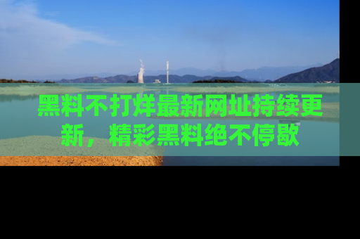 黑料不打烊最新网址持续更新,精彩黑料绝不停歇
