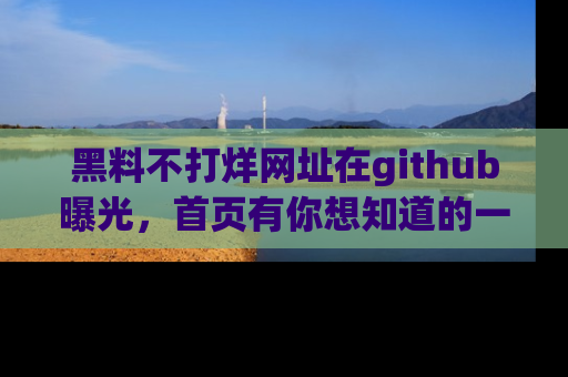 黑料不打烊网址在github曝光,首页有你想知道的一切幽默趣事,快来看看