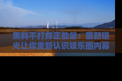 黑料不打烊正能量:最新曝光让你重新认识娱乐圈内幕!