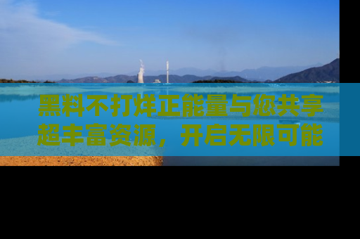 黑料不打烊正能量与您共享超丰富资源,开启无限可能的新视界!
