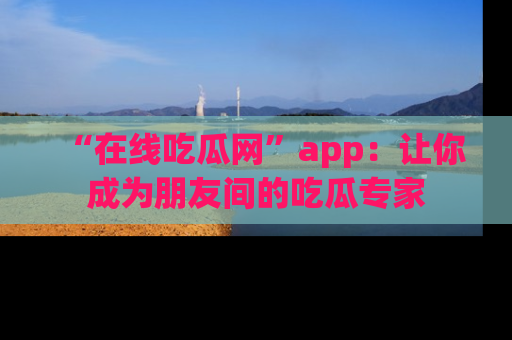 “在线吃瓜网”app:让你成为朋友间的吃瓜专家