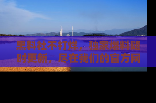 黑料社不打烊,独家爆料随时更新,尽在我们的官方网站网址!