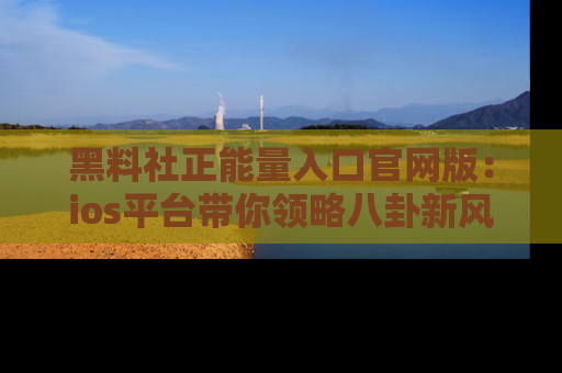 黑料社正能量入口官网版：ios平台带你领略八卦新风潮！