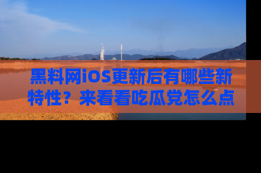 黑料网iOS更新后有哪些新特性?来看看吃瓜党怎么点评!