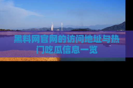 黑料网官网的访问地址与热门吃瓜信息一览