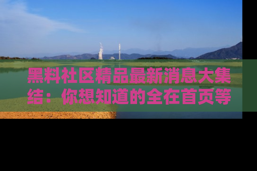 黑料社区精品最新消息大集结:你想知道的全在首页等你探索!