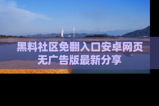 黑料社区免翻入口安卓网页无广告版最新分享