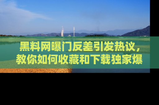 黑料网曝门反差引发热议，教你如何收藏和下载独家爆料