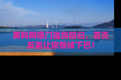 黑料网曝门强势回归，首页反差让你惊掉下巴！