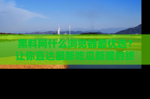 黑料网什么浏览器最优选？让你直达最新吃瓜新闻的终极指南！
