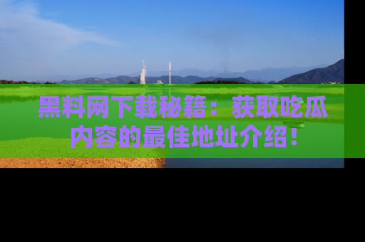 黑料网下载秘籍：获取吃瓜内容的最佳地址介绍！