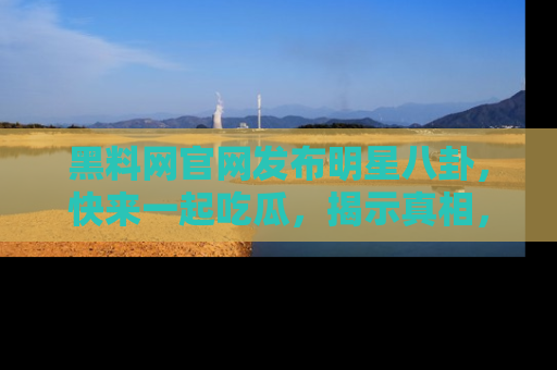 黑料网官网发布明星八卦，快来一起吃瓜，揭示真相，乐趣无穷！