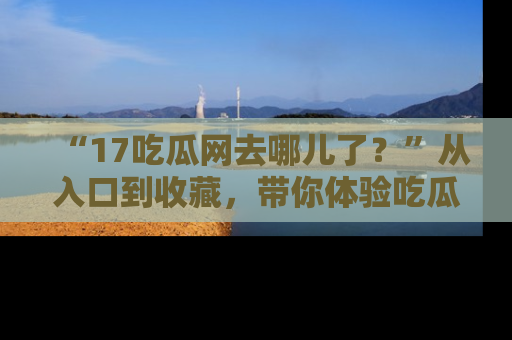 “17吃瓜网去哪儿了?”从入口到收藏,带你体验吃瓜新风潮!