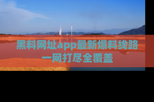 黑料网址app最新爆料线路一网打尽全覆盖