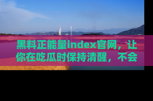 黑料正能量index官网，让你在吃瓜时保持清醒，不会轻易迷路
