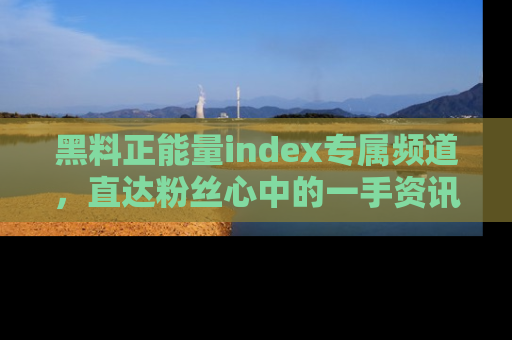 黑料正能量index专属频道，直达粉丝心中的一手资讯！