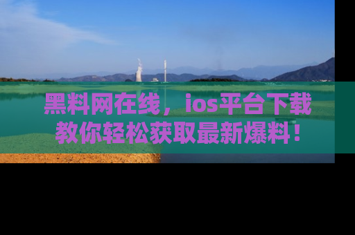 黑料网在线，ios平台下载教你轻松获取最新爆料！