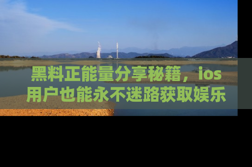 黑料正能量分享秘籍，ios用户也能永不迷路获取娱乐信息