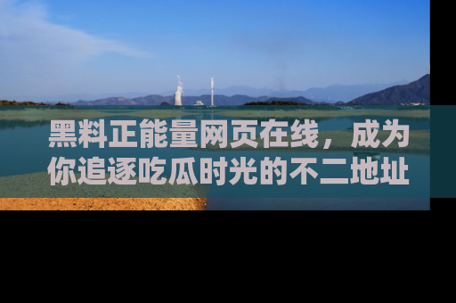 黑料正能量网页在线，成为你追逐吃瓜时光的不二地址选择
