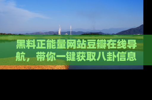 黑料正能量网站豆瓣在线导航，带你一键获取八卦信息