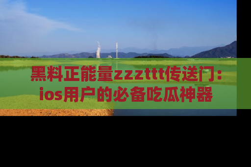 黑料正能量zzzttt传送门：ios用户的必备吃瓜神器