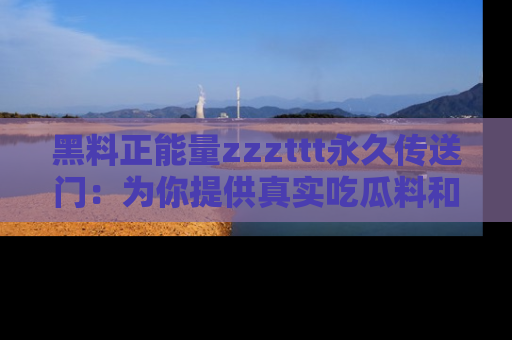黑料正能量zzzttt永久传送门：为你提供真实吃瓜料和积极向上的能量